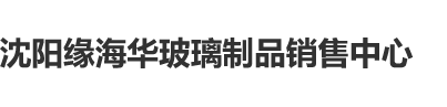 草b网站沈阳缘海华玻璃制品销售中心